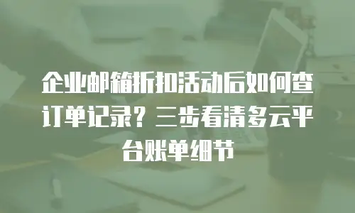 企业邮箱折扣活动后如何查订单记录？三步看清多云平台账单细节