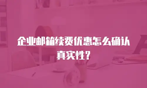 企业邮箱续费优惠怎么确认真实性?