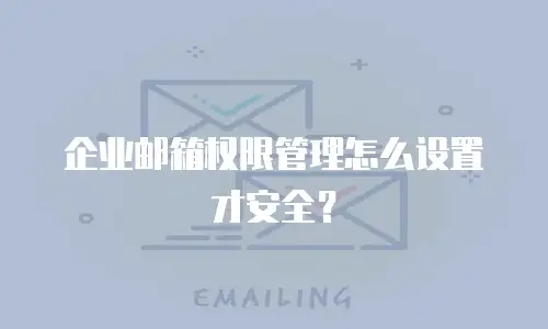 企业邮箱权限管理怎么设置才安全?