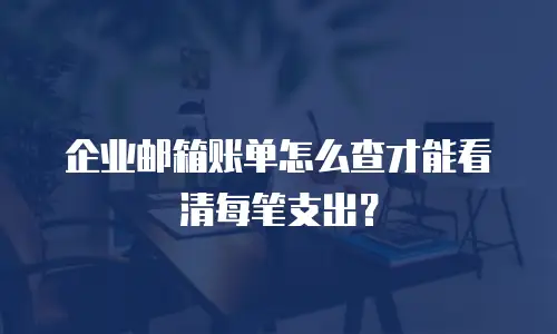 企业邮箱账单怎么查才能看清每笔支出？