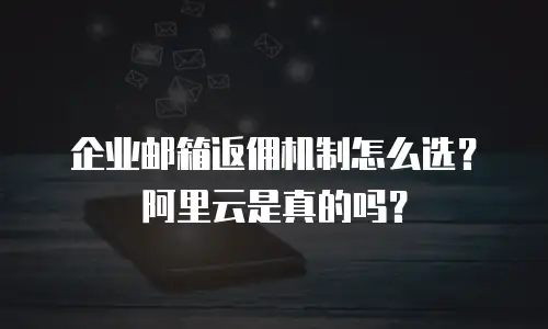 企业邮箱返佣机制怎么选？阿里云是真的吗？