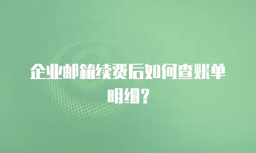 企业邮箱续费后如何查账单明细？