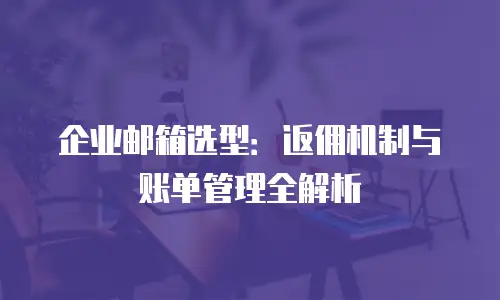 企业邮箱选型：返佣机制与账单管理全解析