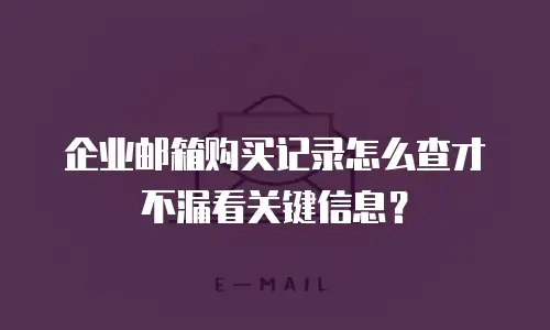 企业邮箱购买记录怎么查才不漏看关键信息？