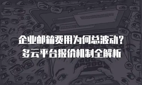 企业邮箱费用为何总波动？多云平台报价机制全解析