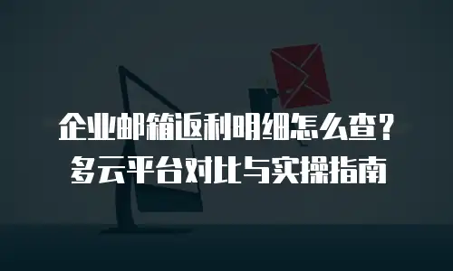 企业邮箱返利明细怎么查?多云平台对比与实操指南