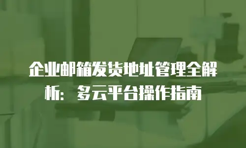 企业邮箱发货地址管理全解析：多云平台操作指南