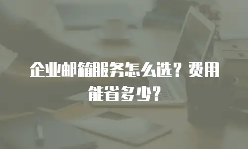 企业邮箱服务怎么选？费用能省多少？