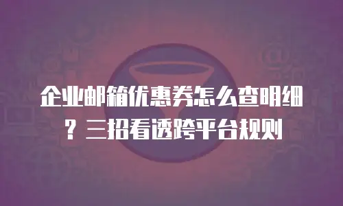 企业邮箱优惠券怎么查明细？三招看透跨平台规则