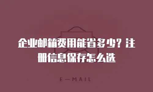 企业邮箱费用能省多少？注册信息保存怎么选
