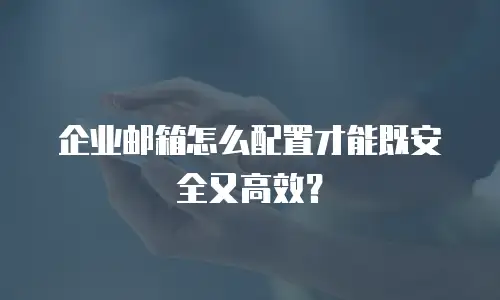 企业邮箱怎么配置才能既安全又高效？