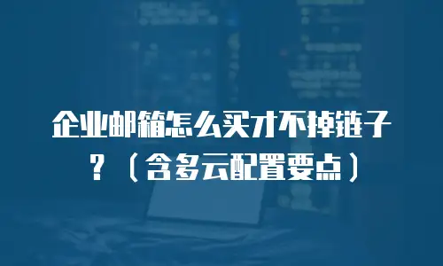 企业邮箱怎么买才不掉链子？（含多云配置要点）