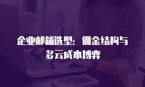 企业邮箱选型：佣金结构与多云成本博弈