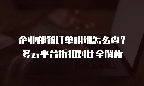 企业邮箱订单明细怎么查？多云平台折扣对比全解析