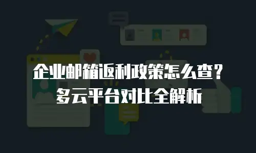 企业邮箱返利政策怎么查？多云平台对比全解析
