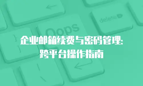 企业邮箱续费与密码管理:跨平台操作指南