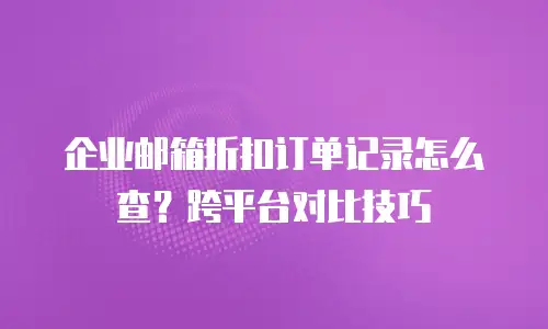 企业邮箱折扣订单记录怎么查?跨平台对比技巧