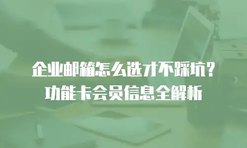 企业邮箱怎么选才不踩坑？功能卡会员信息全解析