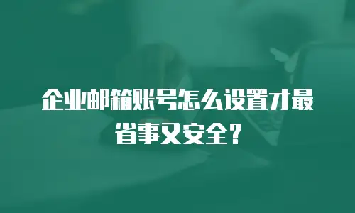 企业邮箱账号怎么设置才最省事又安全？