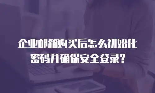 企业邮箱购买后怎么初始化密码并确保安全登录?
