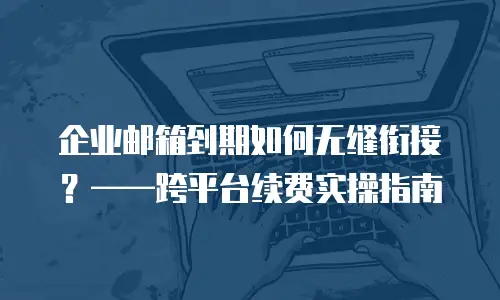 企业邮箱到期如何无缝衔接？&mdash;&mdash;跨平台续费实操指南