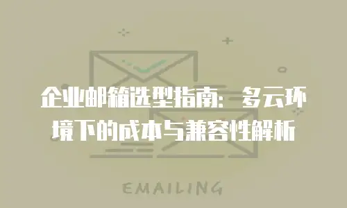 企业邮箱选型指南：多云环境下的成本与兼容性解析