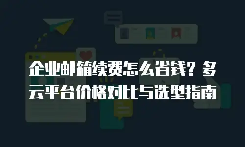 企业邮箱续费怎么省钱？多云平台价格对比与选型指南