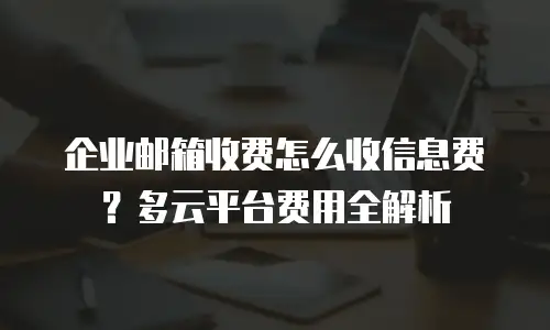 企业邮箱收费怎么收信息费？多云平台费用全解析