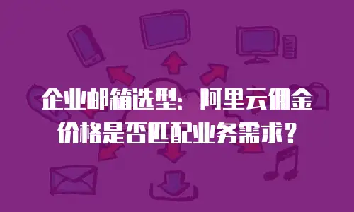 企业邮箱选型：阿里云佣金价格是否匹配业务需求？