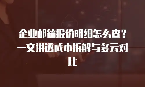 企业邮箱报价明细怎么查？一文讲透成本拆解与多云对比