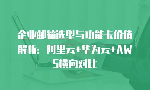 企业邮箱选型与功能卡价值解析：阿里云+华为云+AWS横向对比