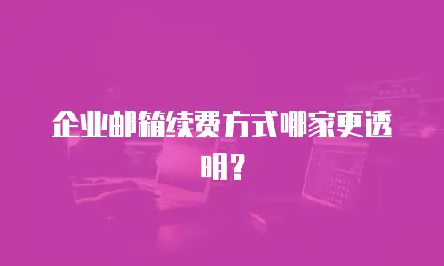 企业邮箱续费方式哪家更透明？