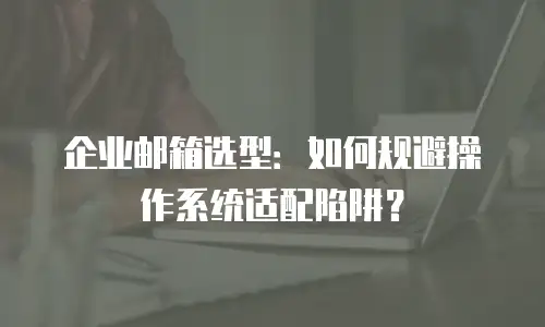 企业邮箱选型：如何规避操作系统适配陷阱？