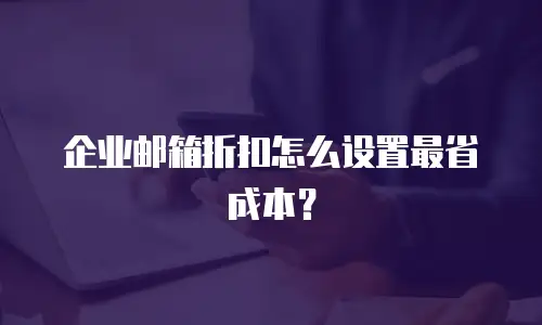 企业邮箱折扣怎么设置最省成本？