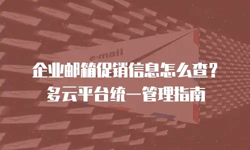 企业邮箱促销信息怎么查？多云平台统一管理指南
