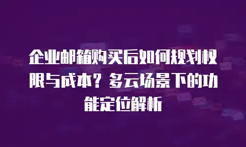 企业邮箱购买后如何规划权限与成本？多云场景下的功能定位解析