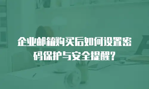 企业邮箱购买后如何设置密码保护与安全提醒？