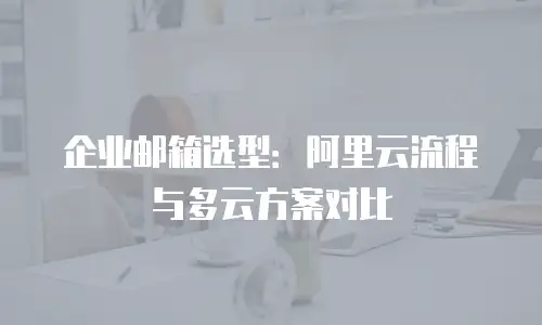 企业邮箱选型：阿里云流程与多云方案对比