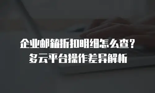 企业邮箱折扣明细怎么查？多云平台操作差异解析