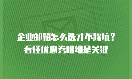企业邮箱怎么选才不踩坑？看懂优惠券明细是关键
