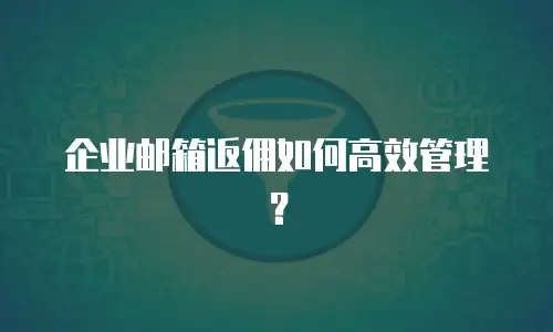 企业邮箱返佣如何高效管理?
