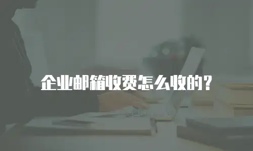 企业邮箱收费怎么收的？