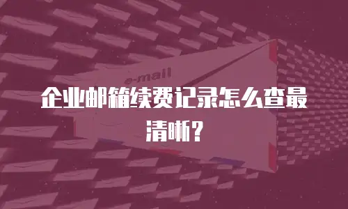 企业邮箱续费记录怎么查最清晰？