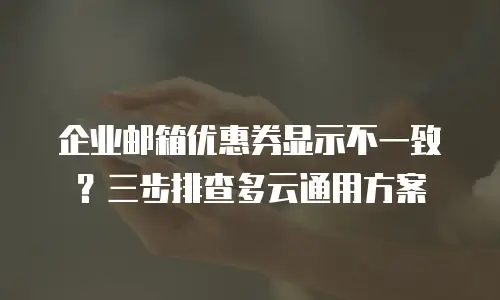 企业邮箱优惠券显示不一致?三步排查多云通用方案