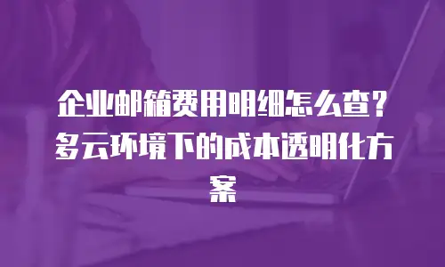 企业邮箱费用明细怎么查?多云环境下的成本透明化方案