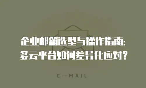 企业邮箱选型与操作指南：多云平台如何差异化应对？