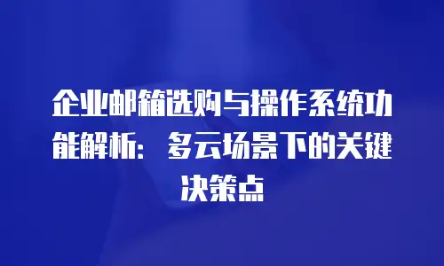 企业邮箱选购与操作系统功能解析：多云场景下的关键决策点