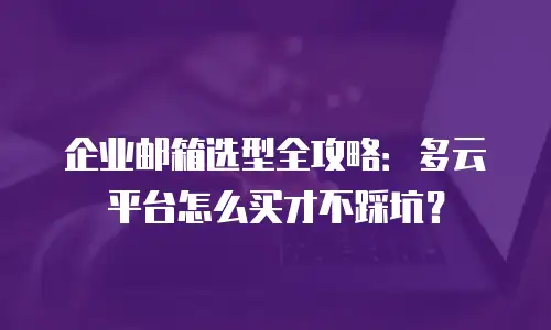 企业邮箱选型全攻略：多云平台怎么买才不踩坑？