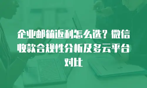 企业邮箱返利怎么选？微信收款合规性分析及多云平台对比