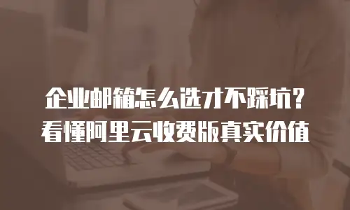 企业邮箱怎么选才不踩坑？看懂阿里云收费版真实价值
